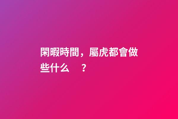 閑暇時間，屬虎都會做些什么？